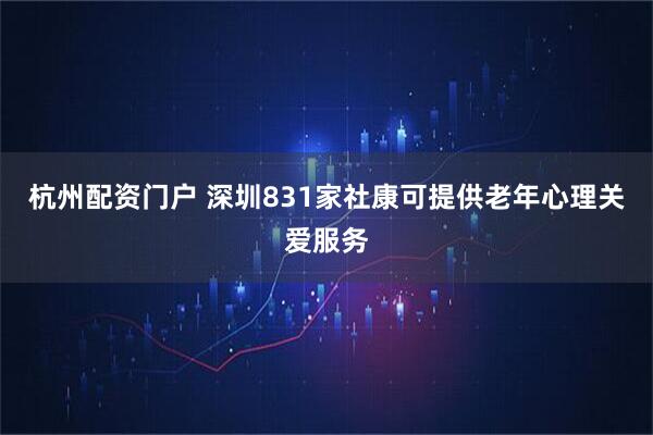 杭州配资门户 深圳831家社康可提供老年心理关爱服务
