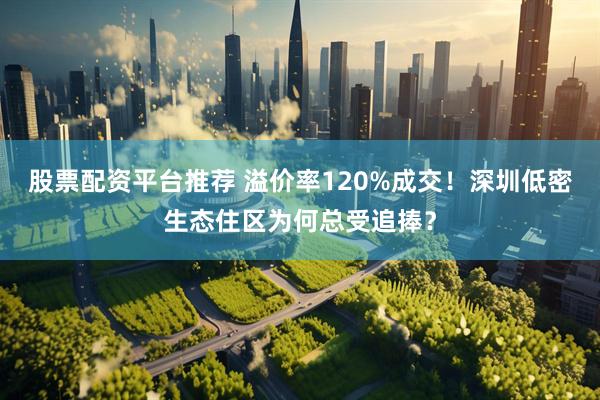 股票配资平台推荐 溢价率120%成交！深圳低密生态住区为何总受追捧？