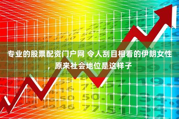 专业的股票配资门户网 令人刮目相看的伊朗女性，原来社会地位是这样子