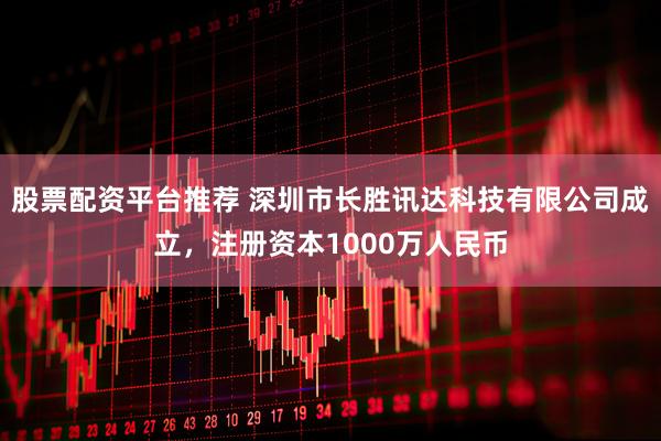 股票配资平台推荐 深圳市长胜讯达科技有限公司成立，注册资本1000万人民币
