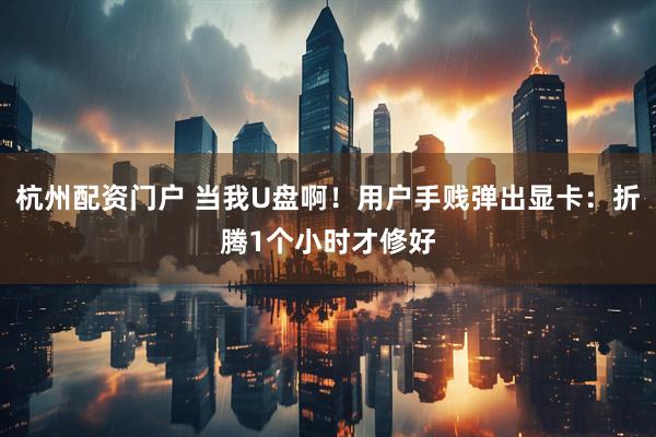 杭州配资门户 当我U盘啊！用户手贱弹出显卡：折腾1个小时才修好