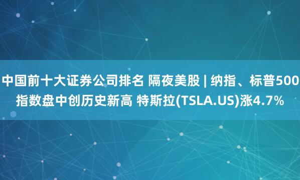 中国前十大证券公司排名 隔夜美股 | 纳指、标普500指数盘中创历史新高 特斯拉(TSLA.US)涨4.7%