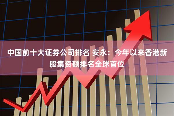 中国前十大证券公司排名 安永：今年以来香港新股集资额排名全球首位