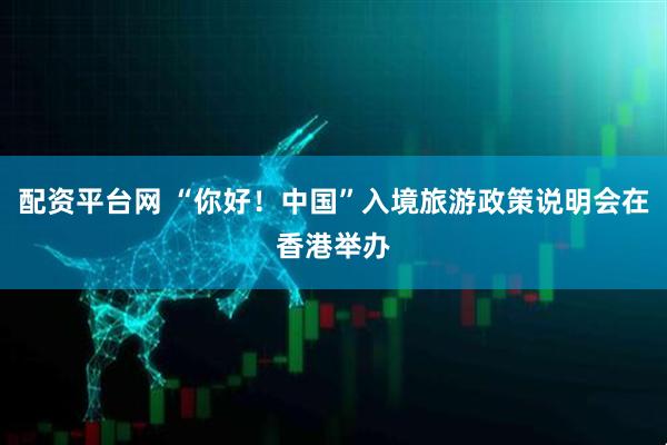 配资平台网 “你好！中国”入境旅游政策说明会在香港举办