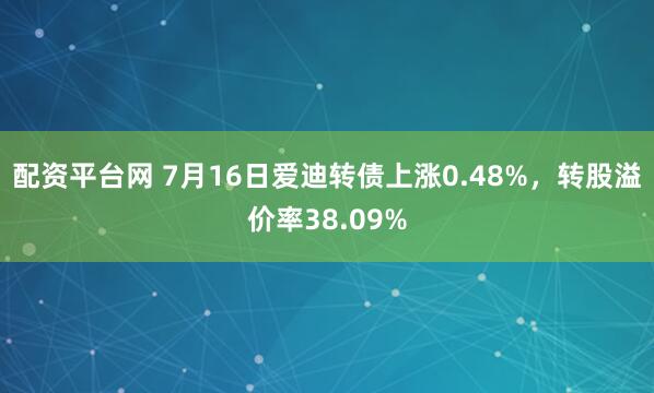 配资平台网 7月16日爱迪转债上涨0.48%，转股溢价率38.09%