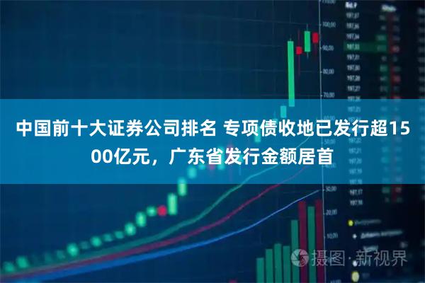 中国前十大证券公司排名 专项债收地已发行超1500亿元，广东省发行金额居首