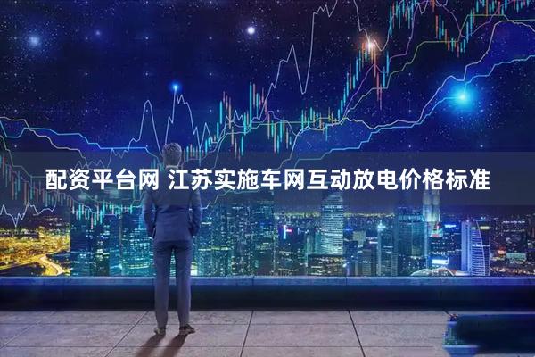 配资平台网 江苏实施车网互动放电价格标准