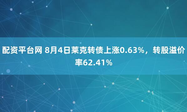 配资平台网 8月4日莱克转债上涨0.63%，转股溢价率62.41%