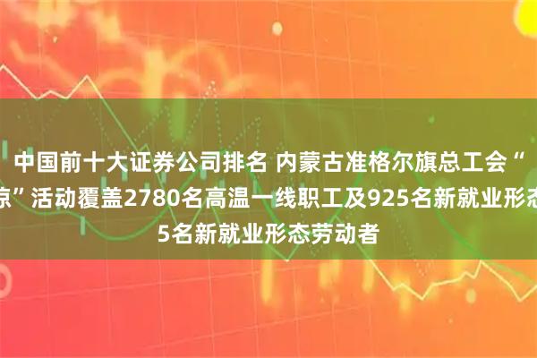 中国前十大证券公司排名 内蒙古准格尔旗总工会“夏送清凉”活动覆盖2780名高温一线职工及925名新就业形态劳动者