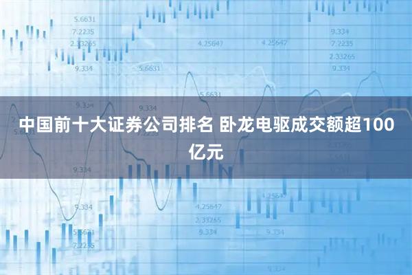 中国前十大证券公司排名 卧龙电驱成交额超100亿元