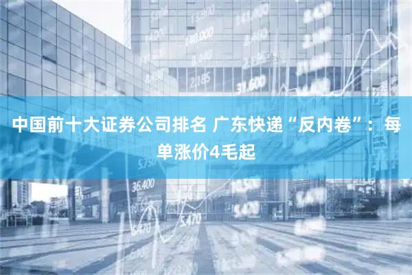 中国前十大证券公司排名 广东快递“反内卷”：每单涨价4毛起