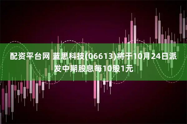 配资平台网 蓝思科技(06613)将于10月24日派发中期股息每10股1元