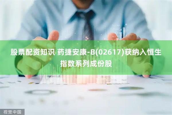 股票配资知识 药捷安康-B(02617)获纳入恒生指数系列成份股