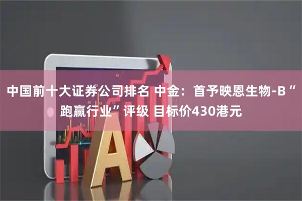 中国前十大证券公司排名 中金：首予映恩生物-B“跑赢行业”评级 目标价430港元