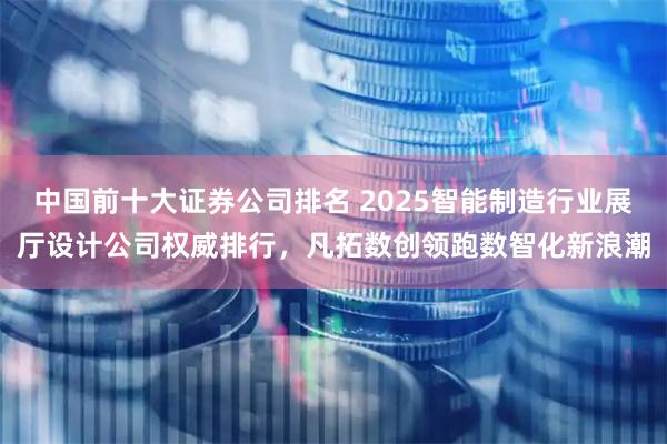中国前十大证券公司排名 2025智能制造行业展厅设计公司权威排行，凡拓数创领跑数智化新浪潮