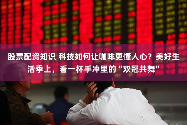 股票配资知识 科技如何让咖啡更懂人心？美好生活季上，看一杯手冲里的“双冠共舞”