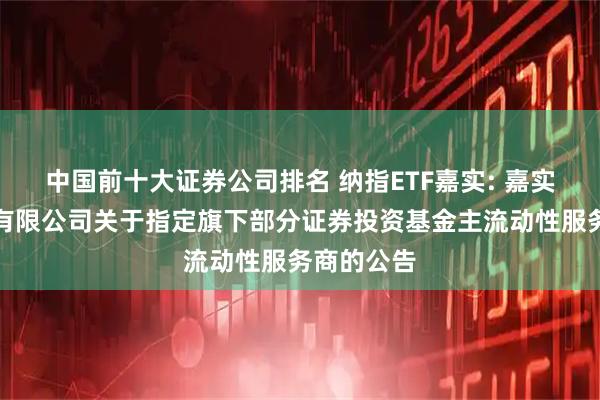 中国前十大证券公司排名 纳指ETF嘉实: 嘉实基金管理有限公司关于指定旗下部分证券投资基金主流动性服务商的公告