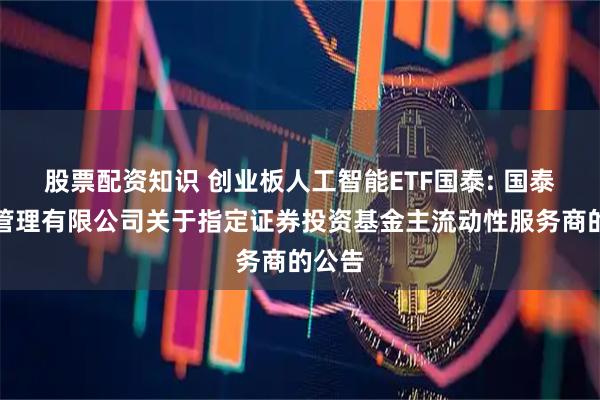 股票配资知识 创业板人工智能ETF国泰: 国泰基金管理有限公司关于指定证券投资基金主流动性服务商的公告