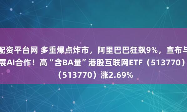 配资平台网 多重爆点炸市，阿里巴巴狂飙9%，宣布与英伟达开展AI合作！高“含BA量”港股互联网ETF（513770）涨2.69%