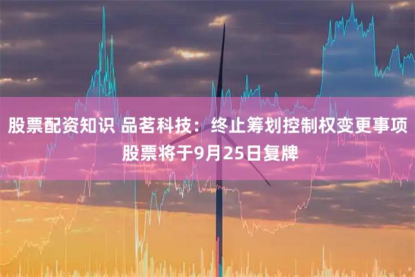 股票配资知识 品茗科技：终止筹划控制权变更事项 股票将于9月25日复牌