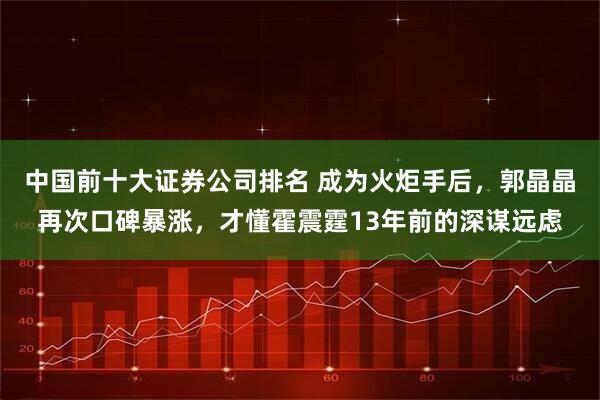中国前十大证券公司排名 成为火炬手后，郭晶晶再次口碑暴涨，才懂霍震霆13年前的深谋远虑