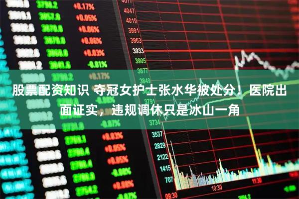 股票配资知识 夺冠女护士张水华被处分！医院出面证实，违规调休只是冰山一角