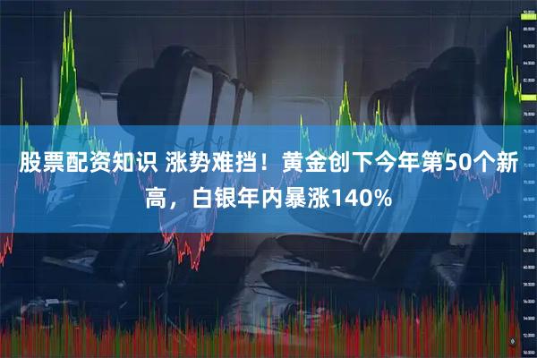 股票配资知识 涨势难挡！黄金创下今年第50个新高，白银年内暴涨140%