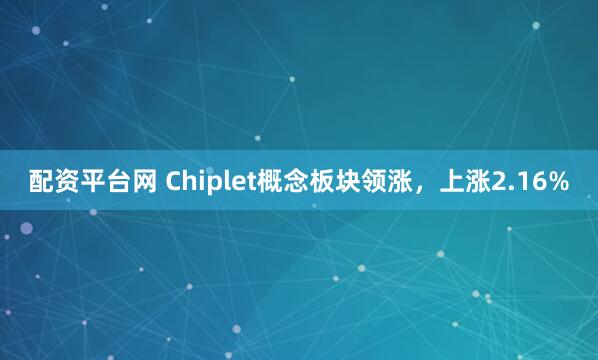 配资平台网 Chiplet概念板块领涨，上涨2.16%